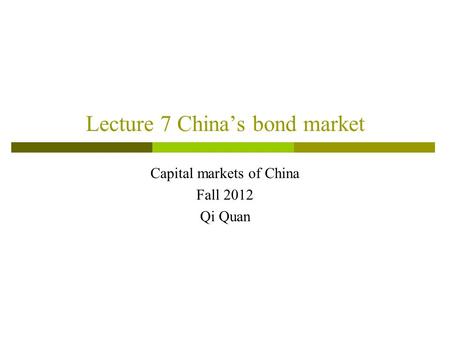 Lecture 7 China’s bond market Capital markets of China Fall 2012 Qi Quan.