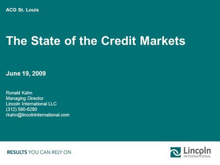 1 ACG St. Louis The State of the Credit Markets June 19, 2009 Ronald Kahn Managing Director Lincoln International LLC (312) 580-6280