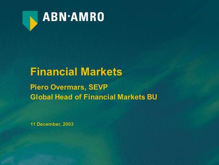 Financial Markets Piero Overmars, SEVP Global Head of Financial Markets BU 11 December, 2003.