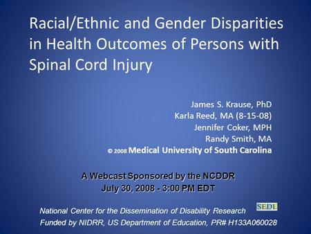 Racial/Ethnic and Gender Disparities in Health Outcomes of Persons with Spinal Cord Injury James S. Krause, PhD Karla Reed, MA (8-15-08) Jennifer Coker,