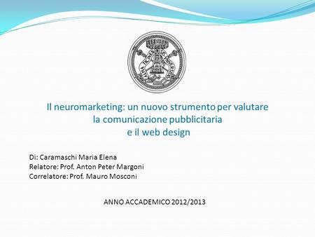 Il neuromarketing: un nuovo strumento per valutare la comunicazione pubblicitaria e il web design Di: Caramaschi Maria Elena Relatore: Prof. Anton Peter.