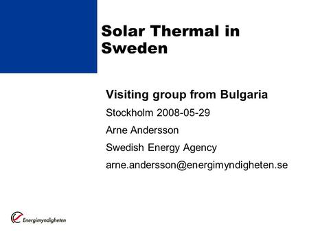 Solar Thermal in Sweden Visiting group from Bulgaria Stockholm 2008-05-29 Arne Andersson Swedish Energy Agency