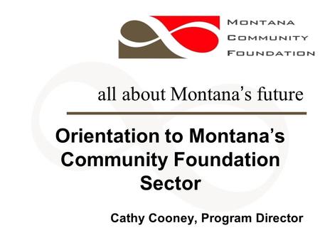 All about Montana’s future Orientation to Montana’s Community Foundation Sector Cathy Cooney, Program Director.