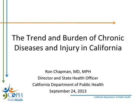 California Department of Public Health The Trend and Burden of Chronic Diseases and Injury in California Ron Chapman, MD, MPH Director and State Health.