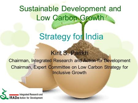 Sustainable Development and Low Carbon Growth Strategy for India Kirit S. Parikh Chairman, Integrated Research and Action for Development Chairman, Expert.