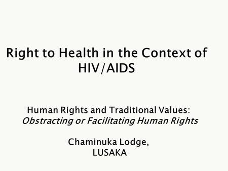 Right to Health in the Context of HIV/AIDS Human Rights and Traditional Values: Obstracting or Facilitating Human Rights Chaminuka Lodge, LUSAKA.