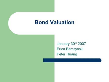 Bond Valuation January 30 th 2007 Erica Berczynski Peter Huang.