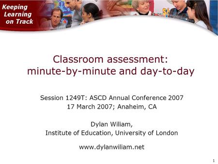 1 1 Classroom assessment: minute-by-minute and day-to-day Session 1249T: ASCD Annual Conference 2007 17 March 2007; Anaheim, CA Dylan Wiliam, Institute.