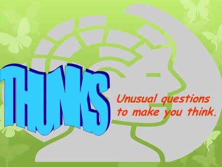 Unusual questions to make you think.. There are NO right or wrong answers to these questions – simply YOUR answers. You do, however, need to think about.