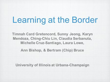 Learning at the Border Timnah Card Gretencord, Sunny Jeong, Karyn Mendoza, Ching-Chiu Lin, Claudia Serbanuta, Michelle Cruz-Santiago, Laura Lowe, Ann Bishop,