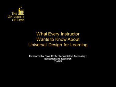 What Every Instructor Wants to Know About Universal Design for Learning Presented by Iowa Center for Assistive Technology Education and Research ICATER.