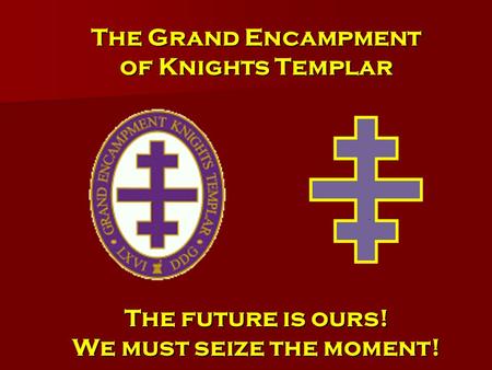 The Grand Encampment of Knights Templar The future is ours! We must seize the moment!