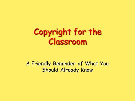 Copyright for the Classroom A Friendly Reminder of What You Should Already Know.