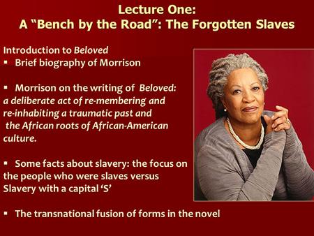 Lecture One: A “Bench by the Road”: The Forgotten Slaves Introduction to Beloved  Brief biography of Morrison  Morrison on the writing of Beloved: a.