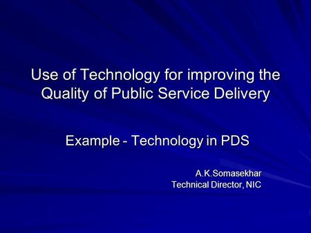 Use of Technology for improving the Quality of Public Service Delivery Example - Technology in PDS Example - Technology in PDSA.K.Somasekhar Technical.