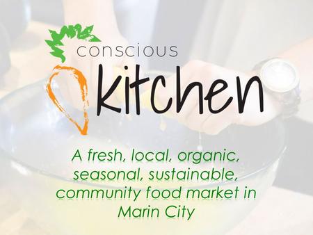 Today’s agenda 4:10 – Introductions (:10) 4:20 – Overview Conscious Kitchen in Marin City (:20) 4:40 – Introduce Conscious Eats Concept (:10) 4:50 – Break.