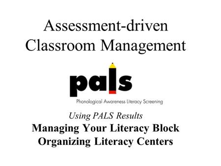 Assessment-driven Classroom Management Using PALS Results Managing Your Literacy Block Organizing Literacy Centers.