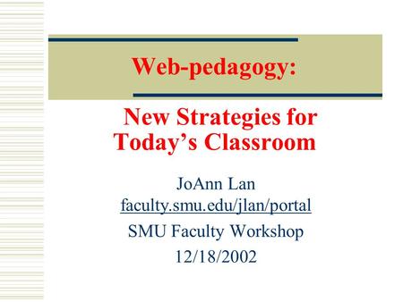 Web-pedagogy: New Strategies for Today’s Classroom JoAnn Lan faculty.smu.edu/jlan/portal faculty.smu.edu/jlan/portal SMU Faculty Workshop 12/18/2002.