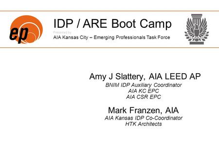 Amy J Slattery, AIA LEED AP BNIM IDP Auxiliary Coordinator AIA KC EPC AIA CSR EPC Mark Franzen, AIA AIA Kansas IDP Co-Coordinator HTK Architects IDP /