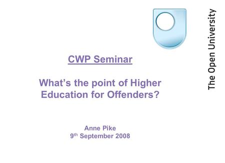 CWP Seminar What’s the point of Higher Education for Offenders? Anne Pike 9 th September 2008.