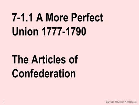 Copyright 2005 Sherri K. Heathcock 1 7-1.1 A More Perfect Union 1777-1790 The Articles of Confederation.