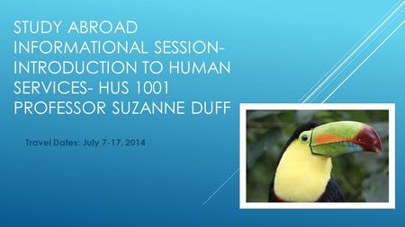 STUDY ABROAD INFORMATIONAL SESSION- INTRODUCTION TO HUMAN SERVICES- HUS 1001 PROFESSOR SUZANNE DUFF Travel Dates: July 7-17, 2014.