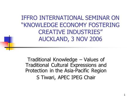 1 IFFRO INTERNATIONAL SEMINAR ON “KNOWLEDGE ECONOMY FOSTERING CREATIVE INDUSTRIES” AUCKLAND, 3 NOV 2006 Traditional Knowledge – Values of Traditional Cultural.