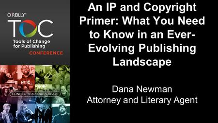 An IP and Copyright Primer: What You Need to Know in an Ever- Evolving Publishing Landscape Dana Newman Attorney and Literary Agent.