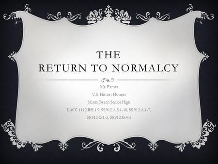 THE RETURN TO NORMALCY Mr. Ermer U.S. History Honors Miami Beach Senior High LACC.1112.RH.1.9, SS.912.A.5.1-10, SS.912.A.1-7, SS.912.G.1-3, SS.912.G.4-3.