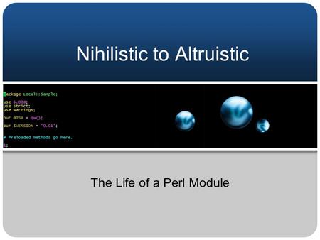 Nihilistic to Altruistic The Life of a Perl Module.