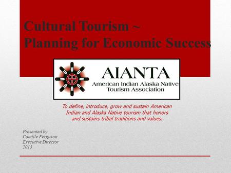 Cultural Tourism ~ Planning for Economic Success Presented by Camille Ferguson Executive Director 2013 To define, introduce, grow and sustain American.