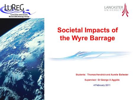 Lancaster University Renewable Energy Group Students: Thomas Hendrick and Aurelie Ballester Supervisor: Dr George A Aggidis 4 February 2011 Societal Impacts.