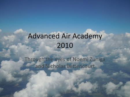 Advanced Air Academy 2010 Through the eyes of Noemi Zuniga and Nicholas Bettencourt.