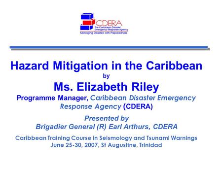 Hazard Mitigation in the Caribbean by Ms. Elizabeth Riley Programme Manager, Caribbean Disaster Emergency Response Agency ( CDERA) Presented by Brigadier.