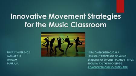 Innovative Movement Strategies for the Music Classroom FMEA CONFERENCEKIRA OMELCHENKO, D.M.A. JANUARY 17ASSISTANT PROFESSOR OF MUSIC 10:00AM DIRECTOR OF.