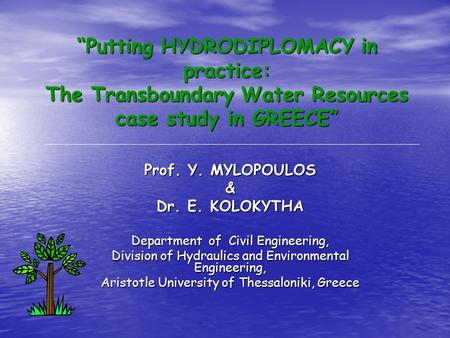 “Putting HYDRODIPLOMACY in practice: The Transboundary Water Resources case study in GREECE” Prof. Y. MYLOPOULOS & Dr. E. KOLOKYTHA Department of Civil.