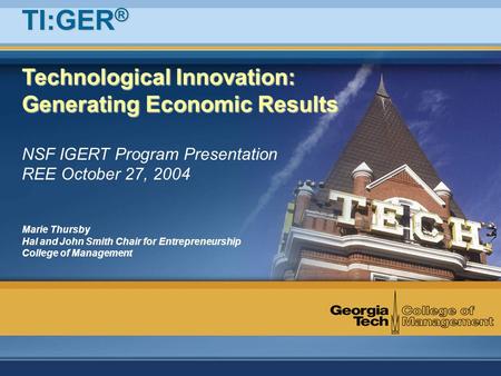 Technological Innovation: Generating Economic Results NSF IGERT Program Presentation REE October 27, 2004 Marie Thursby Hal and John Smith Chair for Entrepreneurship.