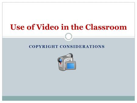 COPYRIGHT CONSIDERATIONS Use of Video in the Classroom.