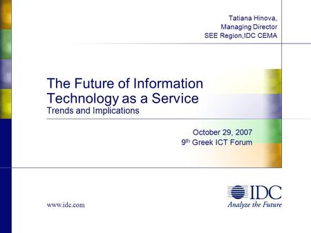 Www.idc.com October 29, 2007 9 th Greek ICT Forum The Future of Information Technology as a Service Trends and Implications Tatiana Hinova, Managing Director.