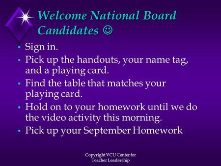 Copyright VCU Center for Teacher Leadership Welcome National Board Candidates Welcome National Board Candidates Sign in. Pick up the handouts, your name.