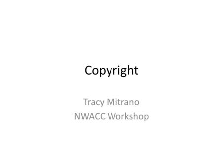 Copyright Tracy Mitrano NWACC Workshop. Principle Questions What is copyright? Why is it important? What is the law in a nutshell? What have technology,