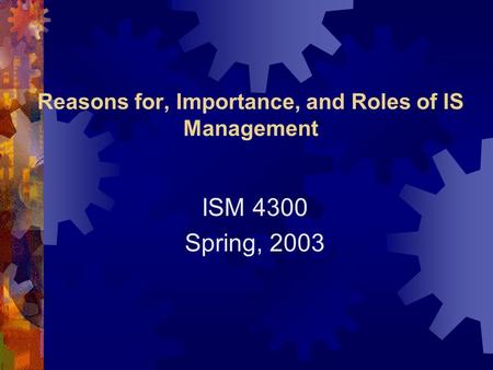 Reasons for, Importance, and Roles of IS Management ISM 4300 Spring, 2003.