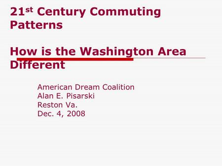 21 st Century Commuting Patterns How is the Washington Area Different American Dream Coalition Alan E. Pisarski Reston Va. Dec. 4, 2008.