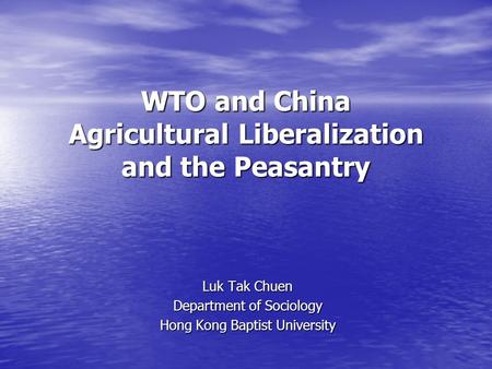 WTO and China Agricultural Liberalization and the Peasantry Luk Tak Chuen Department of Sociology Hong Kong Baptist University.