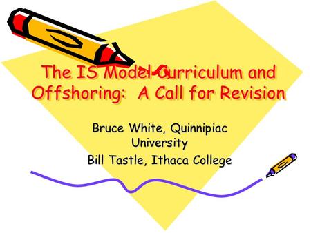 The IS Model Curriculum and Offshoring: A Call for Revision Bruce White, Quinnipiac University Bill Tastle, Ithaca College.