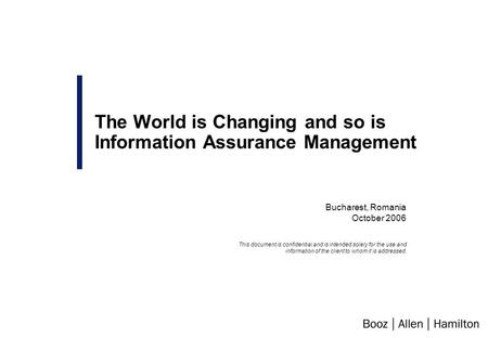 Bucharest, Romania October 2006 The World is Changing and so is Information Assurance Management This document is confidential and is intended solely for.