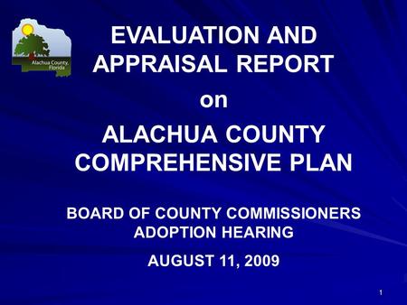 EVALUATION AND APPRAISAL REPORT on ALACHUA COUNTY COMPREHENSIVE PLAN BOARD OF COUNTY COMMISSIONERS ADOPTION HEARING AUGUST 11, 2009 1.