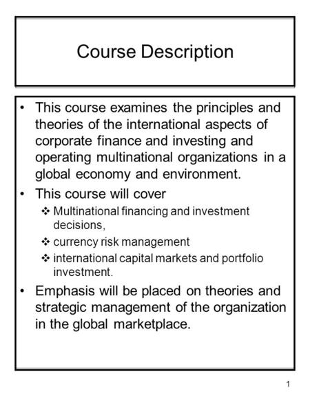 1 Course Description This course examines the principles and theories of the international aspects of corporate finance and investing and operating multinational.