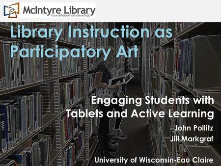 Engaging Students with Tablets and Active Learning John Pollitz Jill Markgraf University of Wisconsin-Eau Claire Library Instruction as Participatory Art.