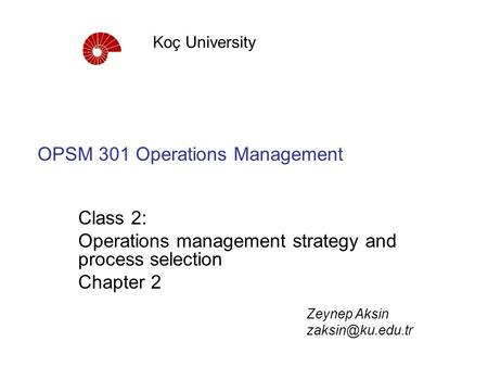 OPSM 301 Operations Management Class 2: Operations management strategy and process selection Chapter 2 Koç University Zeynep Aksin